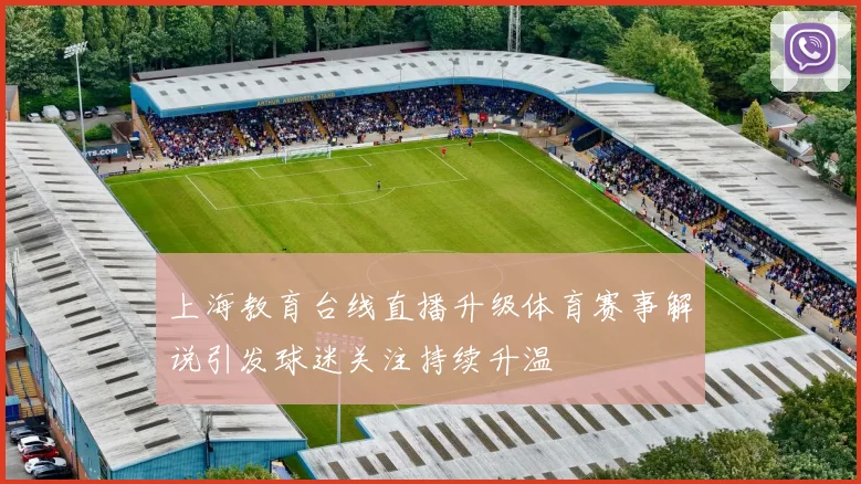 上海教育台线直播升级体育赛事解说引发球迷关注持续升温