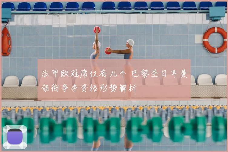 法甲欧冠席位有几个 巴黎圣日耳曼领衔争夺资格形势解析