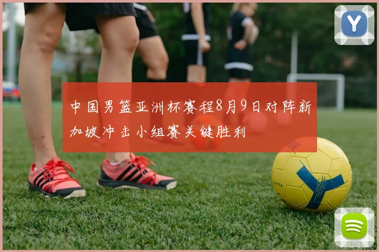 中国男篮亚洲杯赛程8月9日对阵新加坡冲击小组赛关键胜利