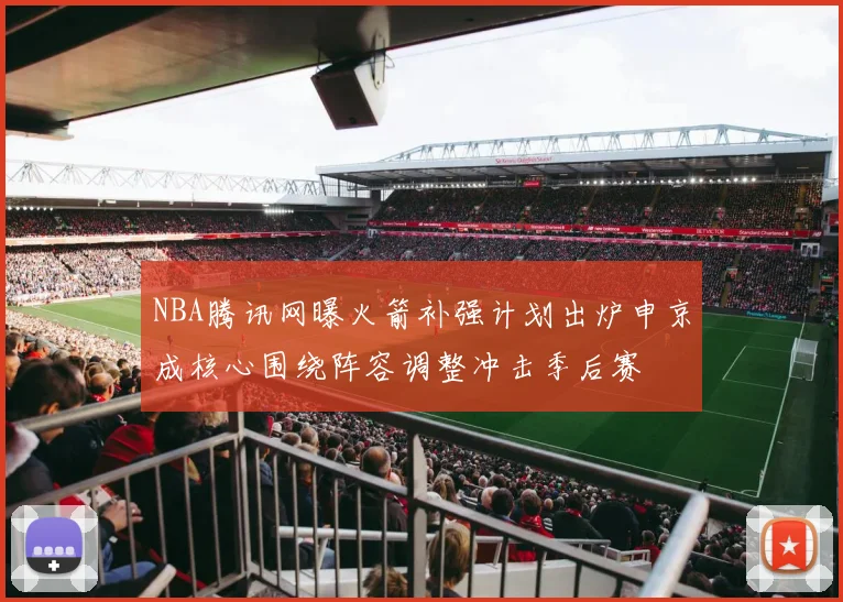 NBA腾讯网曝火箭补强计划出炉申京成核心围绕阵容调整冲击季后赛