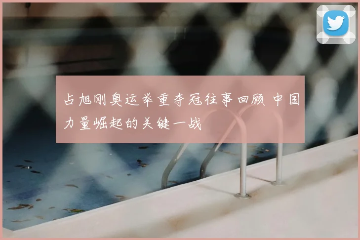 占旭刚奥运举重夺冠往事回顾 中国力量崛起的关键一战