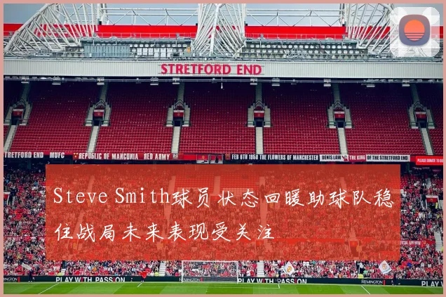 Steve Smith球员状态回暖助球队稳住战局未来表现受关注