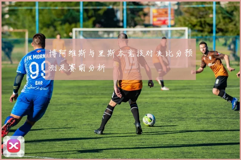 博阿维斯与里斯本竞技对决比分预测及赛前分析
