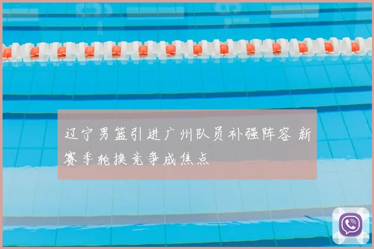 辽宁男篮引进广州队员补强阵容 新赛季轮换竞争成焦点