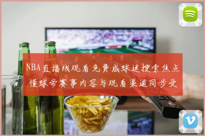 NBA直播线观看免费成球迷搜索焦点 懂球帝赛事内容与观看渠道同步受关注