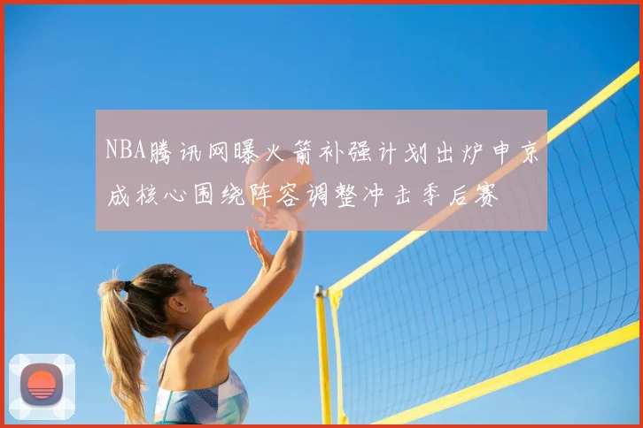 NBA腾讯网曝火箭补强计划出炉申京成核心围绕阵容调整冲击季后赛