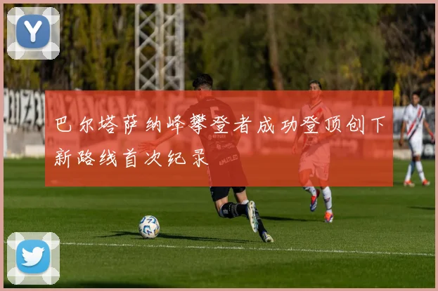 巴尔塔萨纳峰攀登者成功登顶创下新路线首次纪录