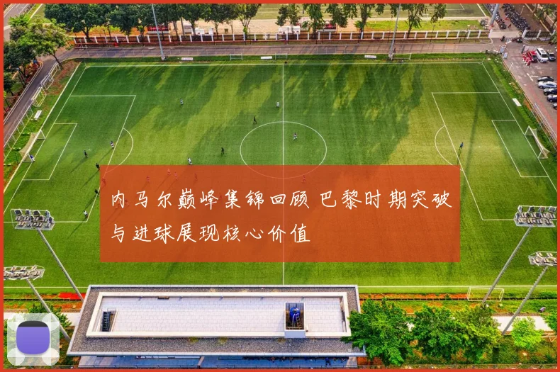 内马尔巅峰集锦回顾 巴黎时期突破与进球展现核心价值