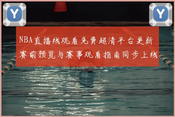 NBA直播线观看免费超清平台更新 赛前预览与赛事观看指南同步上线