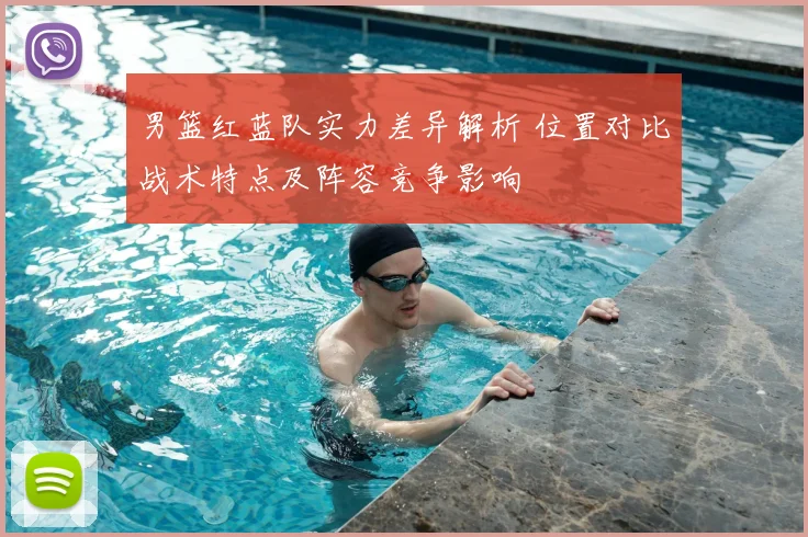 男篮红蓝队实力差异解析 位置对比战术特点及阵容竞争影响