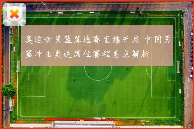 奥运会男篮落选赛直播开启 中国男篮冲击奥运席位赛程看点解析