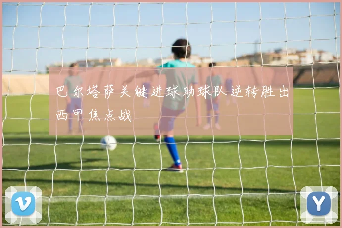 巴尔塔萨关键进球助球队逆转胜出西甲焦点战