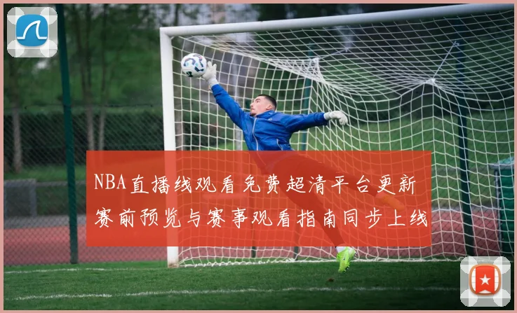 NBA直播线观看免费超清平台更新 赛前预览与赛事观看指南同步上线