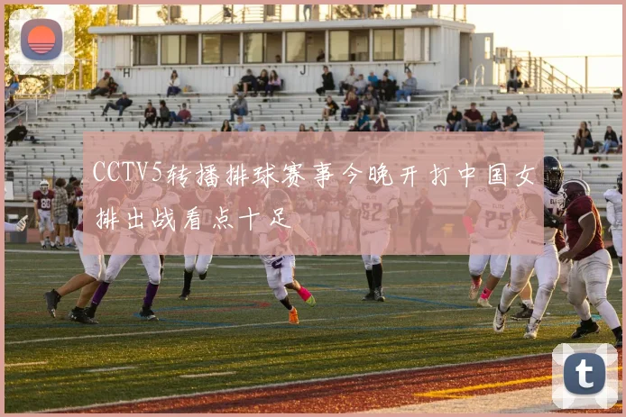CCTV5转播排球赛事今晚开打中国女排出战看点十足