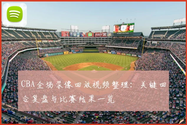 CBA全场录像回放视频整理：关键回合复盘与比赛结果一览