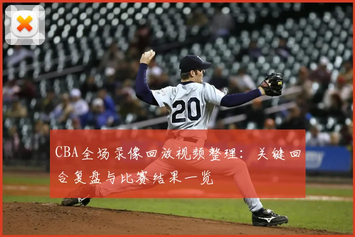 CBA全场录像回放视频整理：关键回合复盘与比赛结果一览