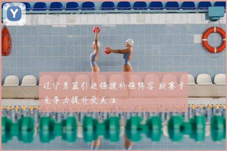 辽宁男篮引进强援补强阵容 新赛季竞争力提升受关注