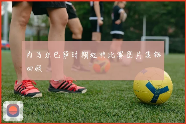 内马尔巴萨时期经典比赛图片集锦回顾